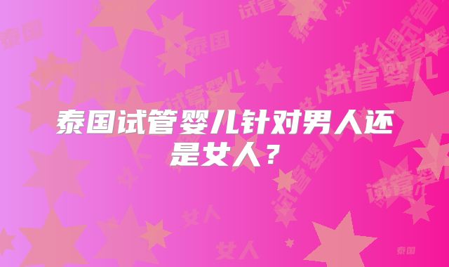 泰国试管婴儿针对男人还是女人?