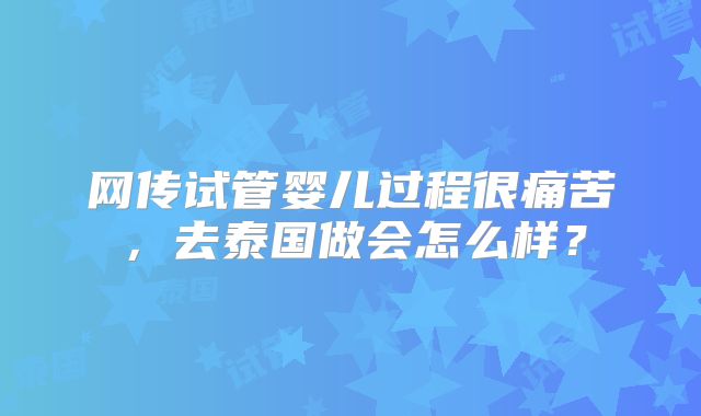 网传试管婴儿过程很痛苦，去泰国做会怎么样？