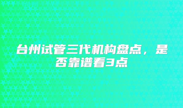 台州试管三代机构盘点,是否靠谱看3点
