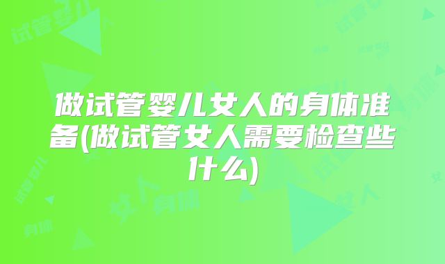 做试管婴儿女人的身体准备(做试管女人需要检查些什么)