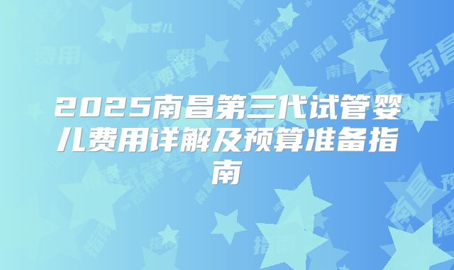 2025南昌第三代试管婴儿费用详解及预算准备指南