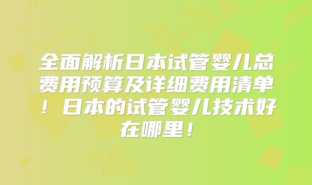 全面解析日本试管婴儿总费用预算及详细费用清单！日本的试管婴儿技术好在哪里！
