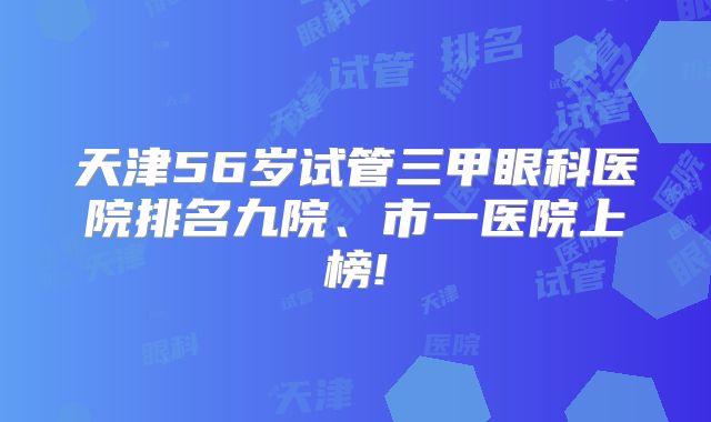 天津56岁试管三甲眼科医院排名九院、市一医院上榜!