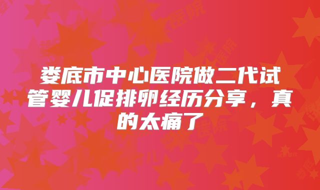 娄底市中心医院做二代试管婴儿促排卵经历分享，真的太痛了