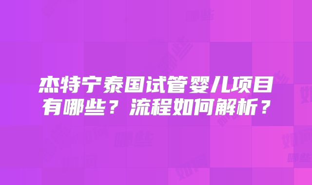 杰特宁泰国试管婴儿项目有哪些？流程如何解析？