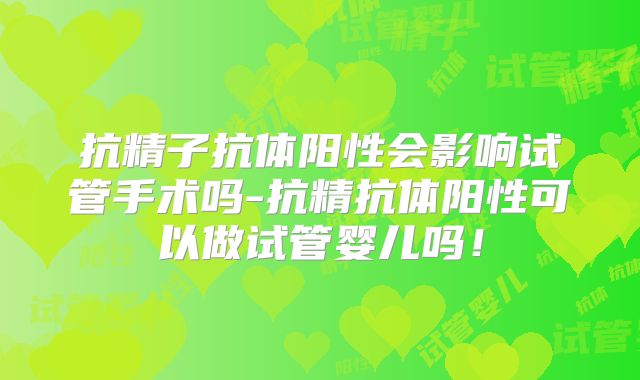 抗精子抗体阳性会影响试管手术吗-抗精抗体阳性可以做试管婴儿吗!