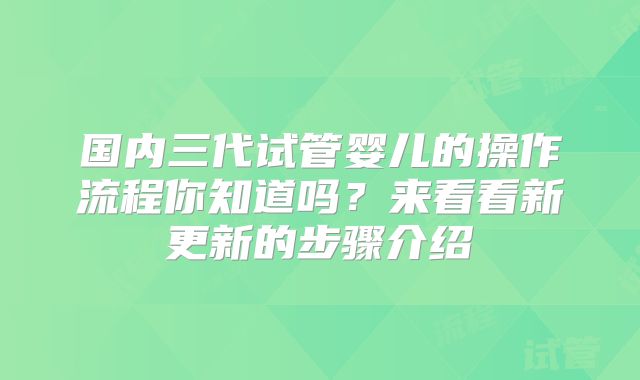 国内三代试管婴儿的操作流程你知道吗?来看看新更新的步骤介绍