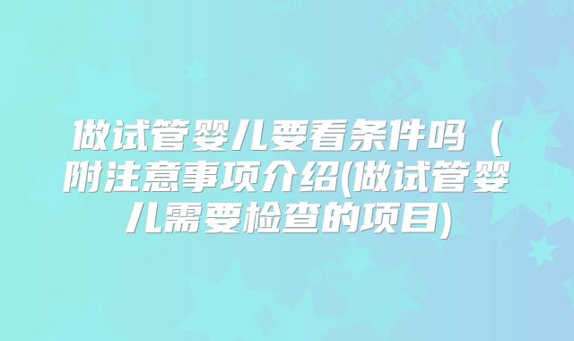 做试管婴儿要看条件吗（附注意事项介绍(做试管婴儿需要检查的项目)