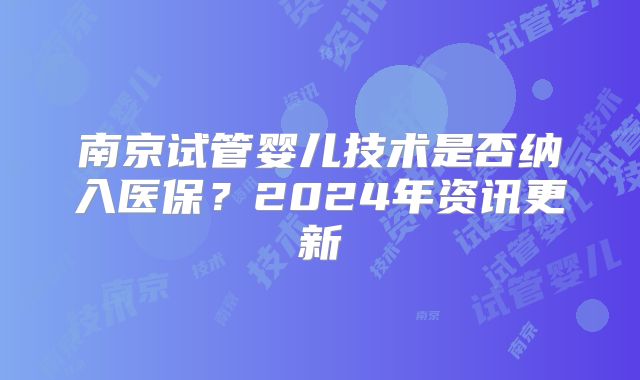 南京试管婴儿技术是否纳入医保？2024年资讯更新
