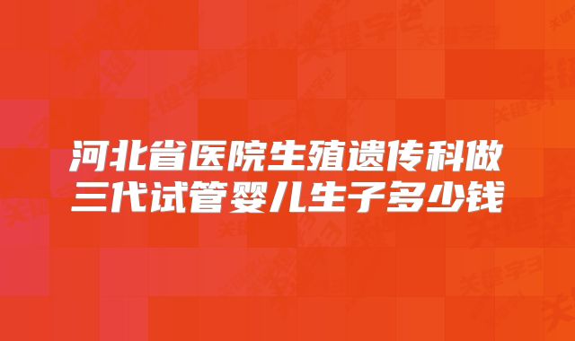 河北省医院生殖遗传科做三代试管婴儿生子多少钱