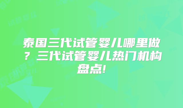 泰国三代试管婴儿哪里做?三代试管婴儿热门机构盘点!