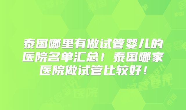 泰国哪里有做试管婴儿的医院名单汇总!泰国哪家医院做试管比较好!