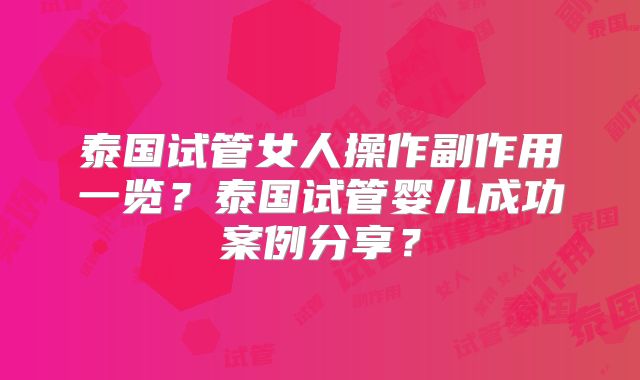 泰国试管女人操作副作用一览？泰国试管婴儿成功案例分享？