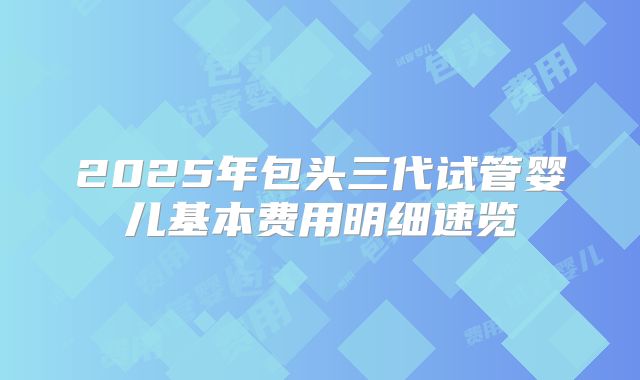 2025年包头三代试管婴儿基本费用明细速览