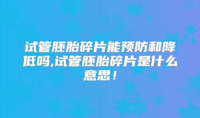 试管胚胎碎片能预防和降低吗,试管胚胎碎片是什么意思！