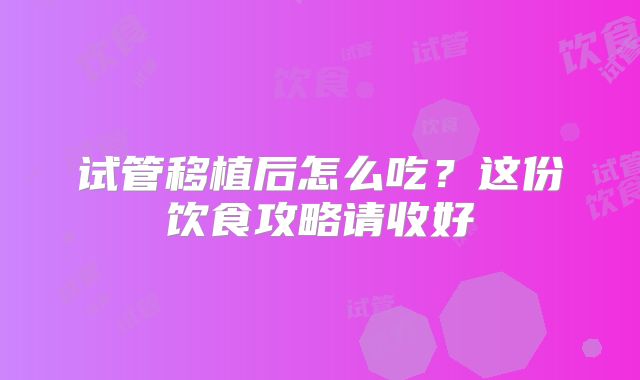 试管移植后怎么吃?这份饮食攻略请收好