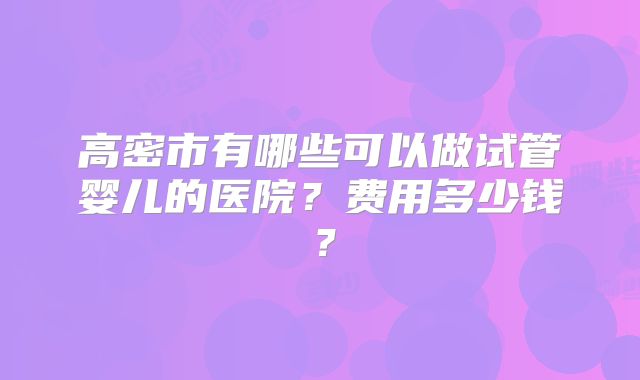 高密市有哪些可以做试管婴儿的医院？费用多少钱？