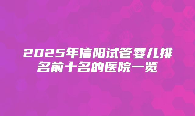 2025年信阳试管婴儿排名前十名的医院一览