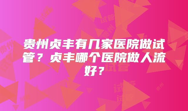 贵州贞丰有几家医院做试管？贞丰哪个医院做人流好？