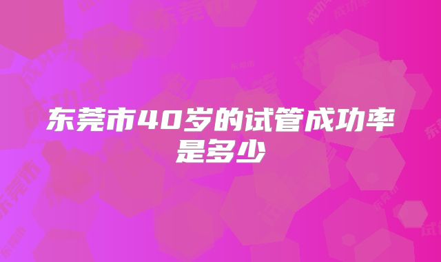 东莞市40岁的试管成功率是多少