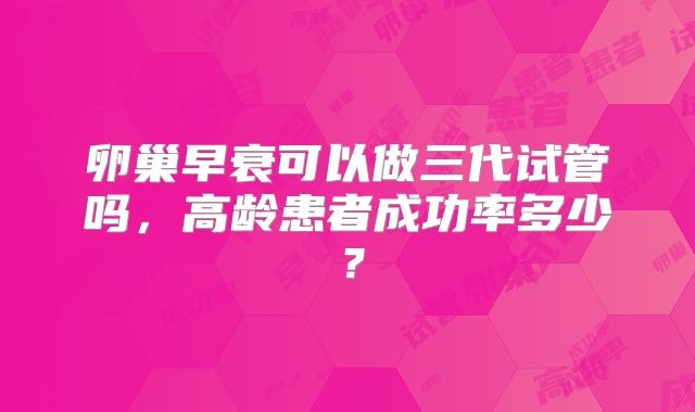 卵巢早衰可以做三代试管吗，高龄患者成功率多少？
