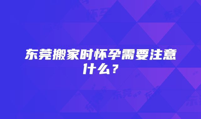 东莞搬家时怀孕需要注意什么？