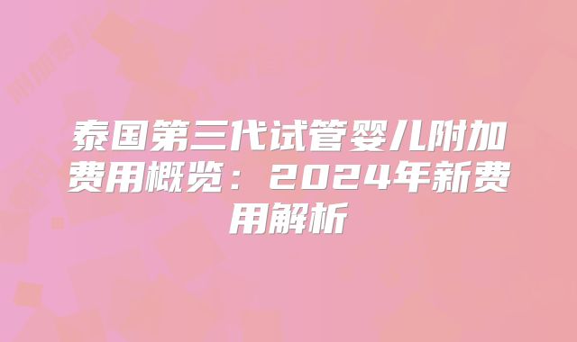 泰国第三代试管婴儿附加费用概览：2024年新费用解析
