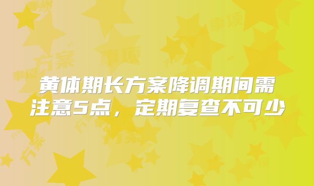 黄体期长方案降调期间需注意5点，定期复查不可少