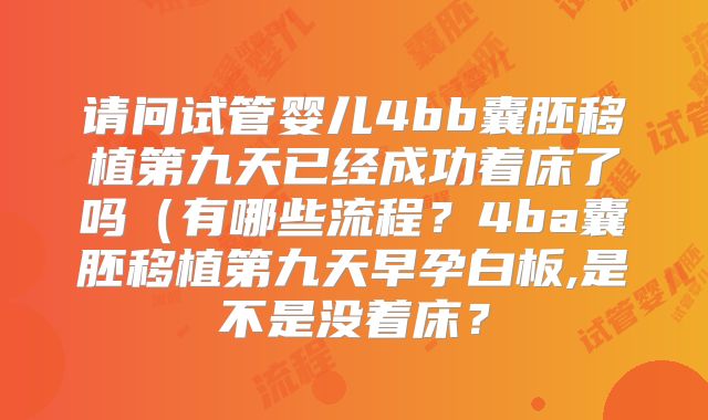 请问试管婴儿4bb囊胚移植第九天已经成功着床了吗（有哪些流程？4ba囊胚移植第九天早孕白板,是不是没着床？