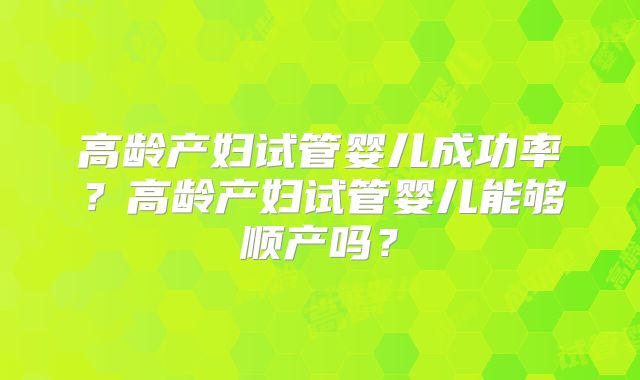 高龄产妇试管婴儿成功率?高龄产妇试管婴儿能够顺产吗?