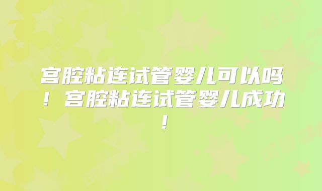 宫腔粘连试管婴儿可以吗！宫腔粘连试管婴儿成功！