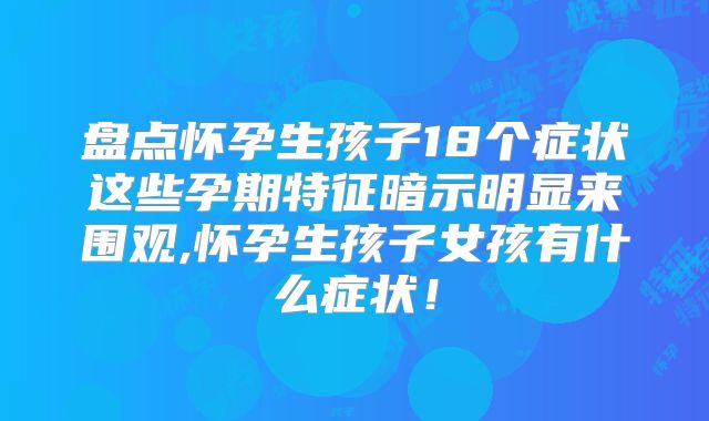 盘点怀孕生孩子18个症状这些孕期特征暗示明显来围观,怀孕生孩子女孩有什么症状！