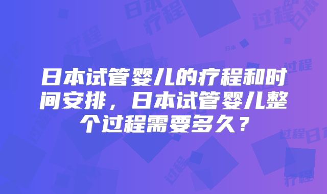 日本试管婴儿的疗程和时间安排,日本试管婴儿整个过程需要多久?