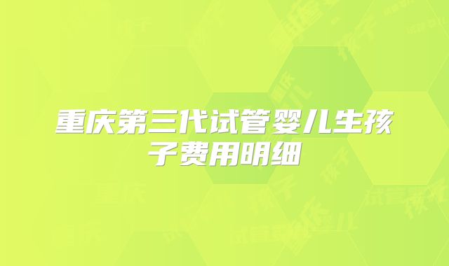 重庆第三代试管婴儿生孩子费用明细