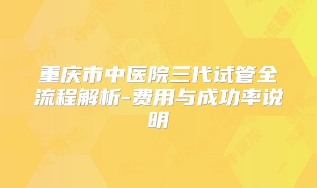 重庆市中医院三代试管全流程解析-费用与成功率说明