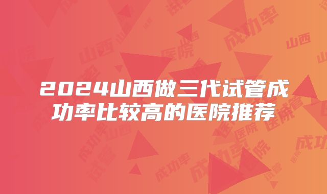 2024山西做三代试管成功率比较高的医院推荐