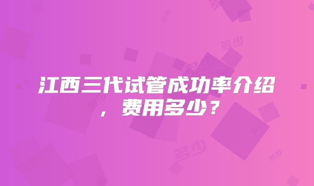 江西三代试管成功率介绍，费用多少？