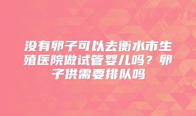 没有卵子可以去衡水市生殖医院做试管婴儿吗?卵子供需要排队吗