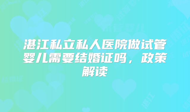 湛江私立私人医院做试管婴儿需要结婚证吗，政策解读