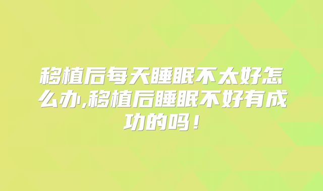 移植后每天睡眠不太好怎么办,移植后睡眠不好有成功的吗！