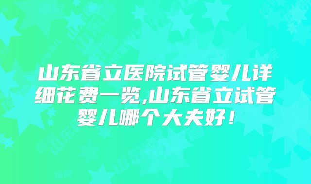 山东省立医院试管婴儿详细花费一览,山东省立试管婴儿哪个大夫好!