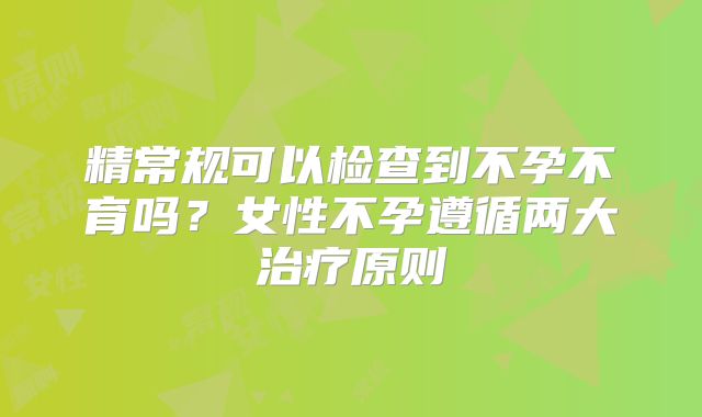 精常规可以检查到不孕不育吗？女性不孕遵循两大治疗原则