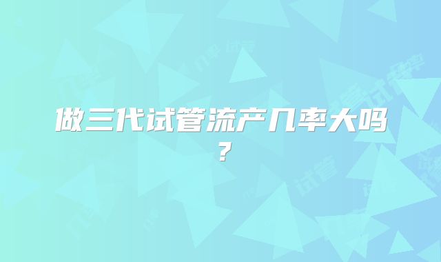 做三代试管流产几率大吗？