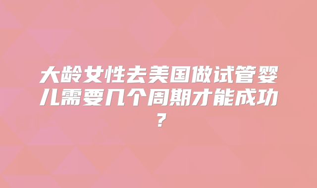 大龄女性去美国做试管婴儿需要几个周期才能成功？