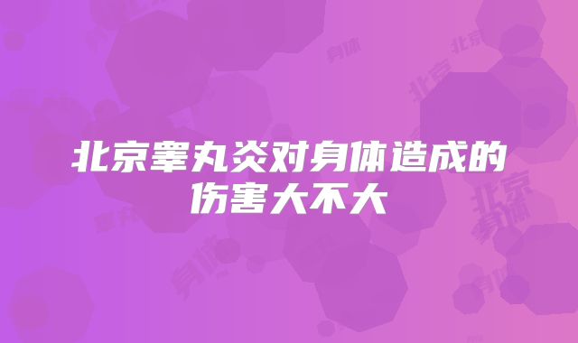 北京睾丸炎对身体造成的伤害大不大