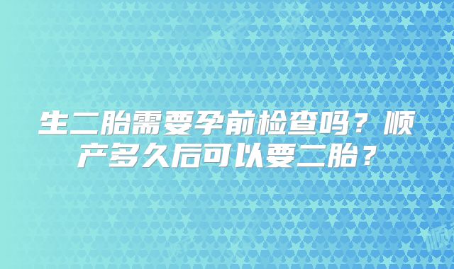 生二胎需要孕前检查吗？顺产多久后可以要二胎？