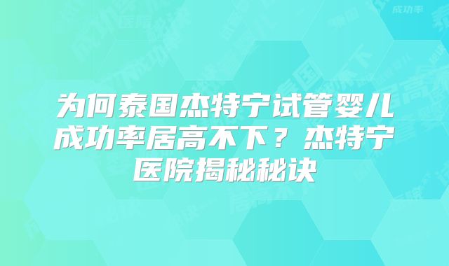 为何泰国杰特宁试管婴儿成功率居高不下？杰特宁医院揭秘秘诀