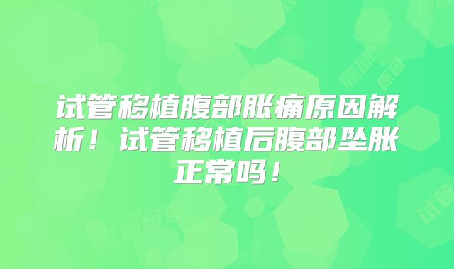 试管移植腹部胀痛原因解析！试管移植后腹部坠胀正常吗！