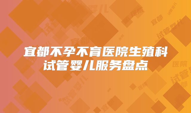 宜都不孕不育医院生殖科试管婴儿服务盘点
