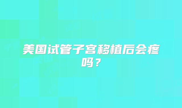 美国试管子宫移植后会疼吗？